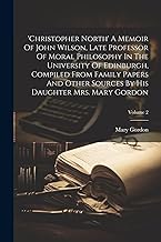 'christopher North' A Memoir Of John Wilson, Late Professor Of Moral Philosophy In The University Of Edinburgh, Compiled From Family Papers And Other Sources By His Daughter Mrs. Mary Gordon; Volume 2