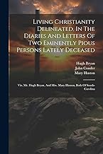 Living Christianity Delineated, In The Diaries And Letters Of Two Eminently Pious Persons Lately Deceased: Viz. Mr. Hugh Bryan, And Mrs. Mary Hutson, Both Of South-carolina