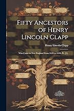Fifty Ancestors of Henry Lincoln Clapp: Who Came to New England From 1620 to 1650. Pt. [1]-