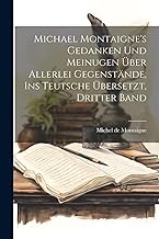 Michael Montaigne's Gedanken und Meinugen über allerlei Gegenstände, ins Teutsche übersetzt, Dritter Band