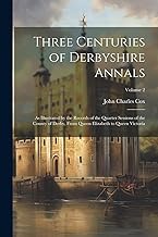 Three Centuries of Derbyshire Annals: As Illustrated by the Records of the Quarter Sessions of the County of Derby, From Queen Elizabeth to Queen Victoria; Volume 2