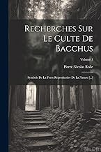 Recherches Sur Le Culte De Bacchus: Symbole De La Force Reproductive De La Nature [...]; Volume 1