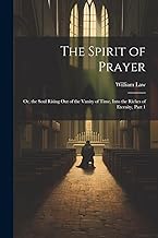 The Spirit of Prayer: Or, the Soul Rising Out of the Vanity of Time, Into the Riches of Eternity, Part 1