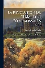 La Révolution Du 31 Mai Et Le Fédéralisme En 1793; Ou, La France Vaincue Par La Commune De Paris ...