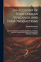 An Account of Some German Volcanos, and Their Productions: With a New Hypothesis of the Prismatical Basaltes, Established Upon Facts: Being an Essay of Physical Geography for Philosophers and Miners