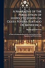A Narrative of the Persecution of Hippolyto Joseph Da Costa Pereira Furtado De Mendonça: A Native of Colonia-Do-Sacramento, On the River La Plata; Imprisoned and Tried in Lisbon