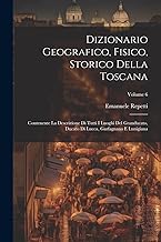 Dizionario Geografico, Fisico, Storico Della Toscana: Contenente La Descrizione Di Tutti I Luoghi Del Granducato, Ducato Di Lucca, Garfagnana E Lunigiana; Volume 6