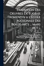 Exposition Des Oeuvres De Eugène Fromentin a L'École Nationale Des Beaux-Arts ... Mars 1877 ...