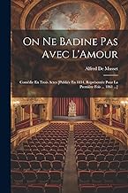 On Ne Badine Pas Avec L'Amour: Comédie En Trois Actes [Publiée En 1834, Représentée Pour La Première Fois ... 1861 ...]