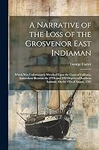 A Narrative of the Loss of the Grosvenor East Indiaman: Which Was Unfortunately Wrecked Upon the Coast of Caffraria, Somewhere Between the 27Th and ... Southern Latitude, On the 4Th of August, 1782