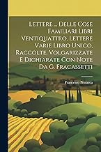 Lettere ... Delle Cose Familiari Libri Ventiquattro, Lettere Varie Libro Unico, Raccolte, Volgarizzate E Dichiarate Con Note Da G. Fracassetti