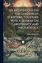 Six Meditations On the Gardens of Scripture, Together With a Sermon On Christianity and Archæology