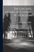 The Life and Labors of Charles H. Spurgeon: The Faithful Preacher, the Devoted Pastor, the Noble Philanthropist, the Beloved College President, and the Voluminous Writer, Author, Etc., Etc