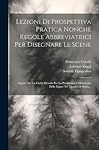 Lezioni Di Prospettiva Pratica Nonchè Regole Abbreviatrici Per Disegnare Le Scene: Seguite Da Un Facile Metodo Per La Prospettica Collocazione Delle Figure Ne' Quadri Di Storia...