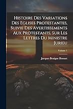 Histoire Des Variations Des Eglises Protestantes, Suivie Des Avertissements Aux Protestants, Sur Les Lettres Du Ministre Jurieu; Volume 1