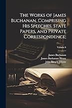 The Works of James Buchanan, Comprising His Speeches, State Papers, and Private Correspondence;; Volume 6