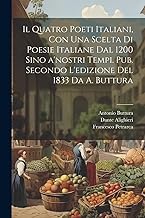 Il quatro poeti italiani, con una scelta di poesie italiane dal 1200 sino a'nostri tempi. Pub. secondo l'edizione del 1833 da A. Buttura