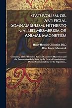 Statuvolism, or, Artificial Somnambulism, Hitherto Called Mesmerism or Animal Magnetism: Containing a Brief Historical Survey of Mesmer's Operations ... Phreno-somnambulism, or, the Exposition...