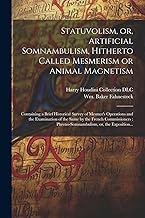 Statuvolism, or, Artificial Somnambulism, Hitherto Called Mesmerism or Animal Magnetism: Containing a Brief Historical Survey of Mesmer's Operations ... Phreno-somnambulism, or, the Exposition...