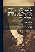 Memoirs of the Life and Labours of the Rev. Samuel Marsden, of Paramatta, Senior Chaplain of New South Wales: And of His Early Connexion With the Missions to New Zealand and Tahiti