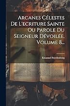 Arcanes Célestes De L'ecriture Sainte Ou Parole Du Seigneur Dévoilée, Volume 8...