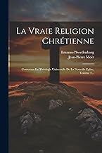 La Vraie Religion Chrétienne: Contenant La Théologie Universelle De La Nouvelle Eglise, Volume 2...