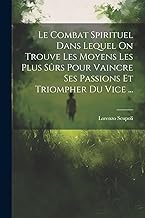 Le Combat Spirituel Dans Lequel On Trouve Les Moyens Les Plus Sûrs Pour Vaincre Ses Passions Et Triompher Du Vice ...