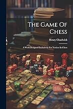 The Game Of Chess: A Work Designed Exclusively For Novices In Chess