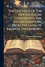 The Doctrine Of The New Jerusalem Concerning The Sacred Scripture, From The Latin Of Emanuel Swedenborg