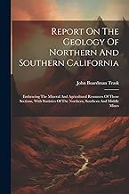 Report On The Geology Of Northern And Southern California: Embracing The Mineral And Agricultural Resources Of Those Sections, With Statistics Of The Northern, Southern And Middle Mines