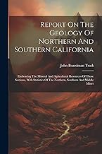 Report On The Geology Of Northern And Southern California: Embracing The Mineral And Agricultural Resources Of Those Sections, With Statistics Of The Northern, Southern And Middle Mines