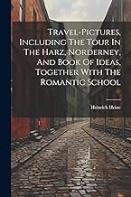 Travel-pictures, Including The Tour In The Harz, Norderney, And Book Of Ideas, Together With The Romantic School