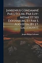 Jansenius Condamné Par L'église, Par Luy-Mesme Et Ses Défenseurs, Et Par S. Augustin [By J.T. Lallemant].