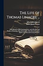 The Life of Thomas Linacre ...: With Memoirs of His Contemporaries, and of the Rise and Progress of Learning, More Particularly of the Schools From the Ninth to the Sixteenth Century Inclusive