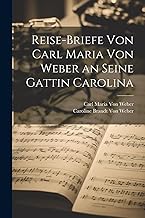 Reise-Briefe von Carl Maria von Weber an seine Gattin Carolina