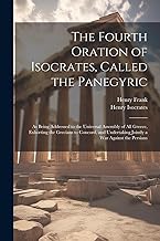 The Fourth Oration of Isocrates, Called the Panegyric: As Being Addressed to the Universal Assembly of All Greece, Exhorting the Grecians to Concord, and Undertaking Jointly a War Against the Persians
