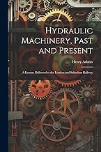 Hydraulic Machinery, Past and Present: A Lecture Delivered to the London and Suburban Railway
