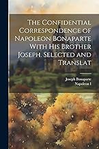 The Confidential Correspondence of Napoleon Bonaparte With his Brother Joseph. Selected and Translat