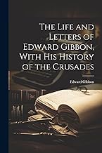 The Life and Letters of Edward Gibbon, With his History of the Crusades