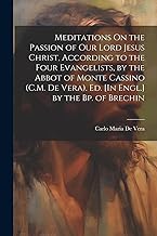 Meditations On the Passion of Our Lord Jesus Christ, According to the Four Evangelists, by the Abbot of Monte Cassino (C.M. De Vera). Ed. [In Engl.] by the Bp. of Brechin