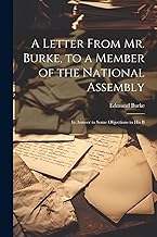 A Letter From Mr. Burke, to a Member of the National Assembly: In Answer to Some Objections to His B