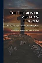 The Religion of Abraham Lincoln: Correspondence Between General Charles H. T. Collis