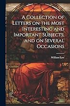 A Collection of Letters on the Most Interesting and Important Subjects, and on Several Occasions