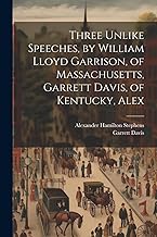 Three Unlike Speeches, by William Lloyd Garrison, of Massachusetts, Garrett Davis, of Kentucky, Alex