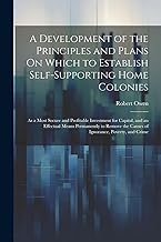 A Development of the Principles and Plans On Which to Establish Self-Supporting Home Colonies: As a Most Secure and Profitable Investment for Capital, ... the Causes of Ignorance, Poverty, and Crime