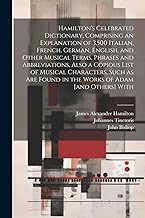 Hamilton's Celebrated Dictionary, Comprising an Explanation of 3,500 Italian, French, German, English, and Other Musical Terms, Phrases and ... Found in the Works of Adam [and Others] With