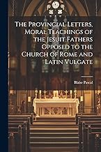 The Provincial Letters, Moral Teachings of the Jesuit Fathers Opposed to the Church of Rome and Latin Vulgate