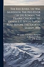 The Red River / by Wm. Murdoch. The Red River / by J.H. Rowan. The Prairie Chicken / by Ernest E.T. Seton Papers Read Before the Society, Season, 1884