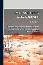 Melancholy Anatomised: Showing Its Causes, Consequences, And Cure With Anecdotic Illustrations Drawn From Ancient And Modern Sources, Principally ... Work Entitled Burton's Anatomy Of Melancholy