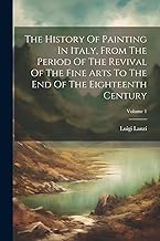 The History Of Painting In Italy, From The Period Of The Revival Of The Fine Arts To The End Of The Eighteenth Century; Volume 1